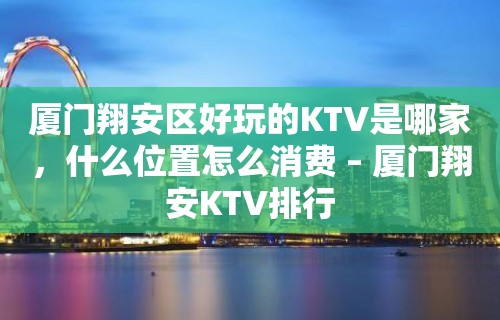 厦门翔安区好玩的KTV是哪家，什么位置怎么消费 – 厦门翔安KTV排行