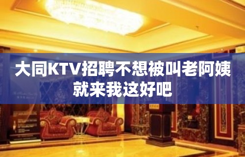 大同KTV招聘不想被叫老阿姨就来我这好吧