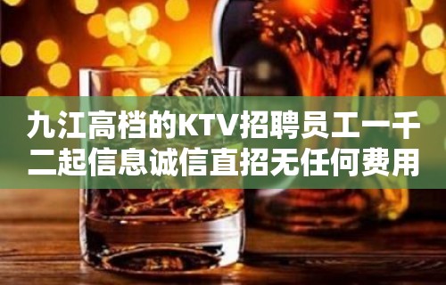 九江高档的KTV招聘员工一千二起信息诚信直招无任何费用