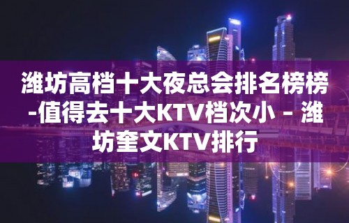 潍坊高档十大夜总会排名榜榜-值得去十大KTV档次小 – 潍坊奎文KTV排行