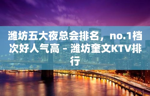 潍坊五大夜总会排名，no.1档次好人气高 – 潍坊奎文KTV排行