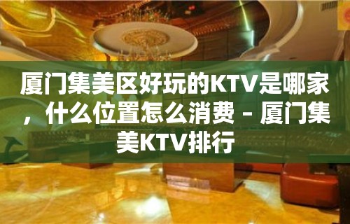 厦门集美区好玩的KTV是哪家，什么位置怎么消费 – 厦门集美KTV排行