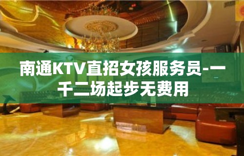 南通KTV直招女孩服务员-一千二场起步无费用