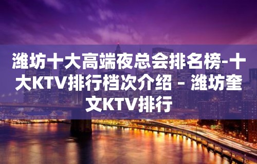 潍坊十大高端夜总会排名榜-十大KTV排行档次介绍 – 潍坊奎文KTV排行