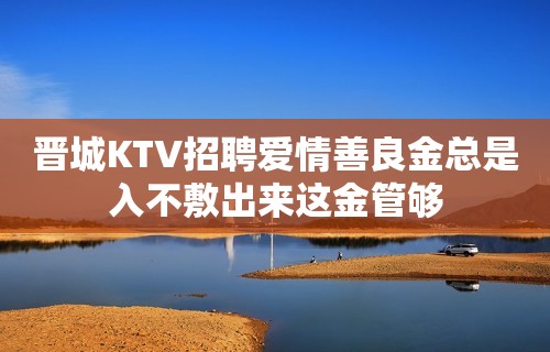 晋城KTV招聘爱情善良金总是入不敷出来这金管够