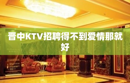 晋中KTV招聘得不到爱情那就好