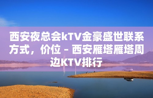 西安夜总会kTV金豪盛世联系方式，价位 – 西安雁塔雁塔周边KTV排行