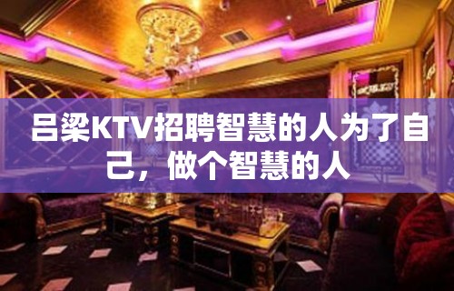 吕梁KTV招聘智慧的人为了自己，做个智慧的人