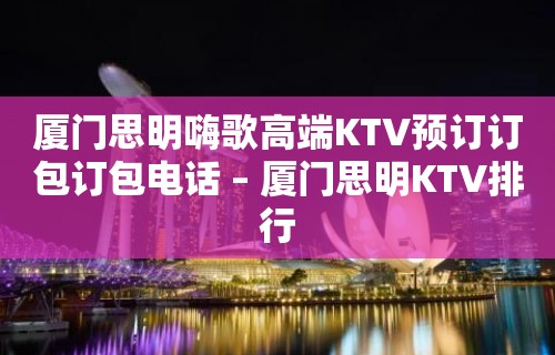 厦门思明嗨歌高端KTV预订订包订包电话 – 厦门思明KTV排行