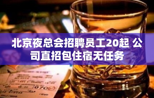 北京夜总会招聘员工20起 公司直招包住宿无任务