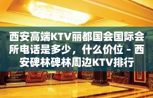 西安高端KTV丽都国会国际会所电话是多少，什么价位 – 西安碑林碑林周边KTV排行