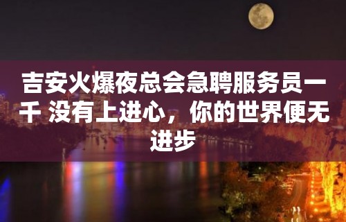 吉安火爆夜总会急聘服务员一千 没有上进心，你的世界便无进步