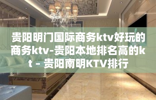 贵阳明门国际商务ktv好玩的商务ktv-贵阳本地排名高的kt – 贵阳南明KTV排行