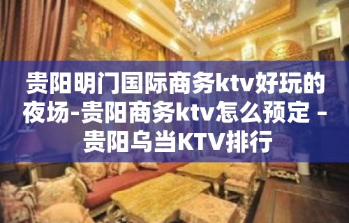 贵阳明门国际商务ktv好玩的夜场-贵阳商务ktv怎么预定 – 贵阳乌当KTV排行