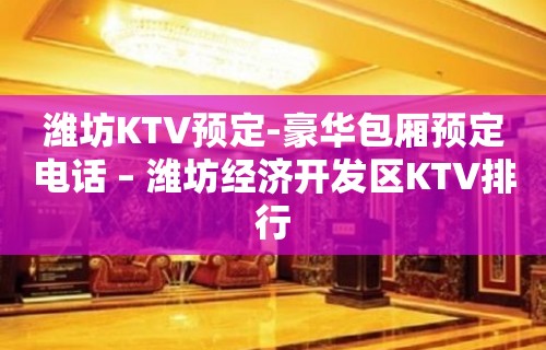 潍坊KTV预定-豪华包厢预定电话 – 潍坊经济开发区KTV排行