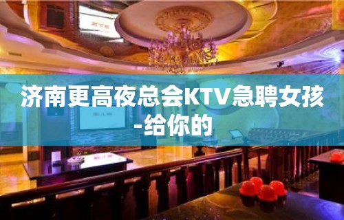 济南更高夜总会KTV急聘女孩-给你的