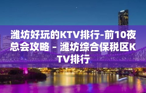 潍坊好玩的KTV排行-前10夜总会攻略 – 潍坊综合保税区KTV排行