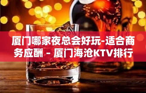 厦门哪家夜总会好玩-适合商务应酬 – 厦门海沧KTV排行