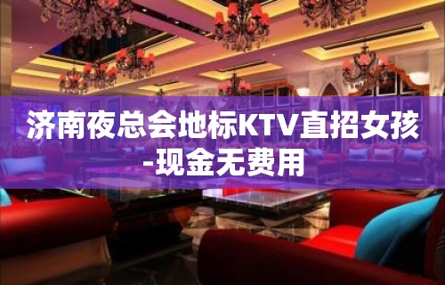 济南夜总会地标KTV直招女孩-现金无费用