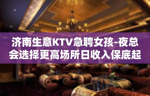 济南生意KTV急聘女孩-夜总会选择更高场所日收入保底起