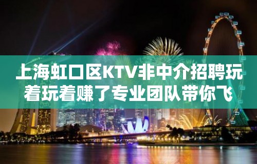 上海虹口区KTV非中介招聘玩着玩着赚了专业团队带你飞