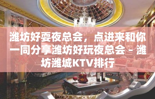 潍坊好耍夜总会，点进来和你一同分享潍坊好玩夜总会 – 潍坊潍城KTV排行