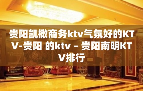 贵阳凯撒商务ktv气氛好的KTV-贵阳 的ktv – 贵阳南明KTV排行