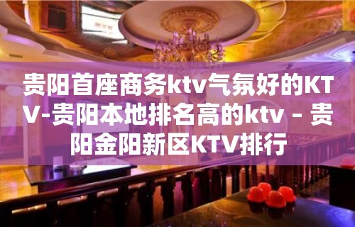 贵阳首座商务ktv气氛好的KTV-贵阳本地排名高的ktv – 贵阳金阳新区KTV排行