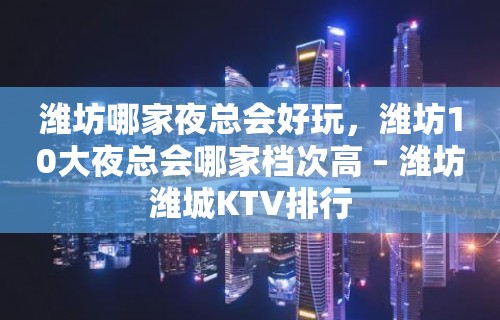 潍坊哪家夜总会好玩，潍坊10大夜总会哪家档次高 – 潍坊潍城KTV排行