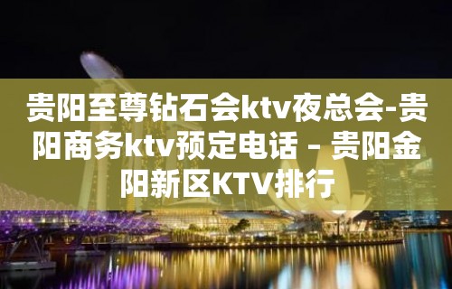 贵阳至尊钻石会ktv夜总会-贵阳商务ktv预定电话 – 贵阳金阳新区KTV排行