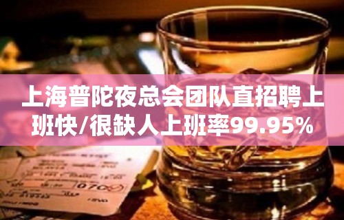 上海普陀夜总会团队直招聘上班快/很缺人上班率99.95%