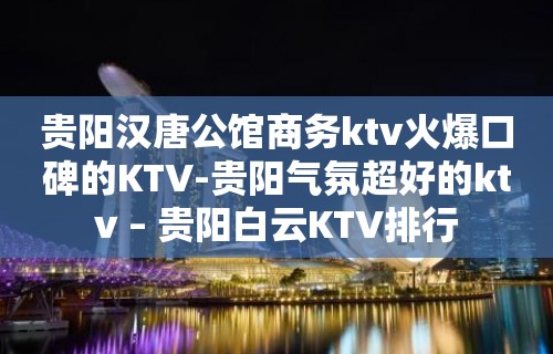 贵阳汉唐公馆商务ktv火爆口碑的KTV-贵阳气氛超好的ktv – 贵阳白云KTV排行