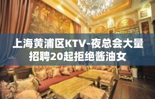 上海黄浦区KTV-夜总会大量招聘20起拒绝酱油女