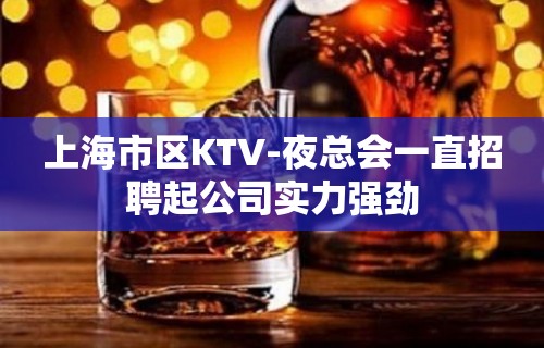 上海市区KTV-夜总会一直招聘起公司实力强劲