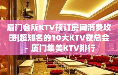 厦门会所KTV预订房间消费攻略|超知名的10大KTV夜总会 – 厦门集美KTV排行