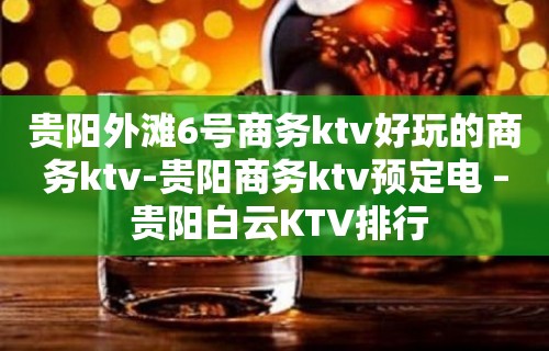 贵阳外滩6号商务ktv好玩的商务ktv-贵阳商务ktv预定电 – 贵阳白云KTV排行