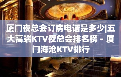 厦门夜总会订房电话是多少|五大高端KTV夜总会排名榜 – 厦门海沧KTV排行