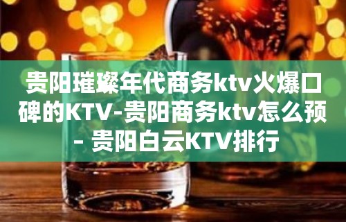 贵阳璀璨年代商务ktv火爆口碑的KTV-贵阳商务ktv怎么预 – 贵阳白云KTV排行