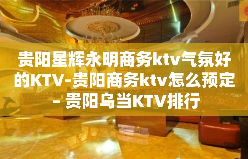 贵阳星辉永明商务ktv气氛好的KTV-贵阳商务ktv怎么预定 – 贵阳乌当KTV排行