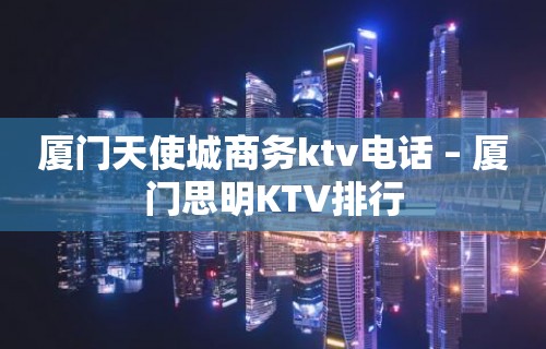 厦门天使城商务ktv电话 – 厦门思明KTV排行