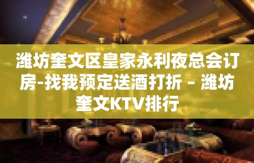 潍坊奎文区皇家永利夜总会订房-找我预定送酒打折 – 潍坊奎文KTV排行