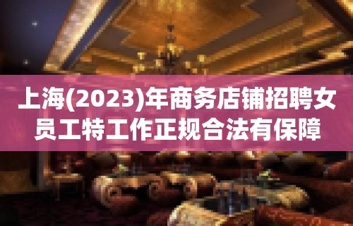 上海(2023)年商务店铺招聘女员工特工作正规合法有保障