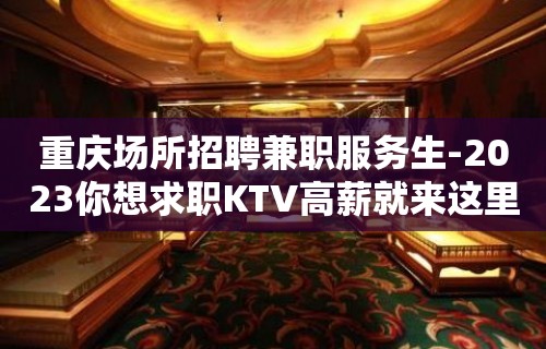 重庆场所招聘兼职服务生-2023你想求职KTV高薪就来这里