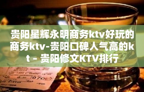 贵阳星辉永明商务ktv好玩的商务ktv-贵阳口碑人气高的kt – 贵阳修文KTV排行