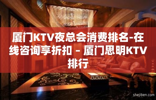 厦门KTV夜总会消费排名-在线咨询享折扣 – 厦门思明KTV排行