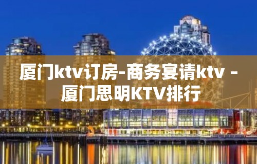 厦门ktv订房-商务宴请ktv – 厦门思明KTV排行