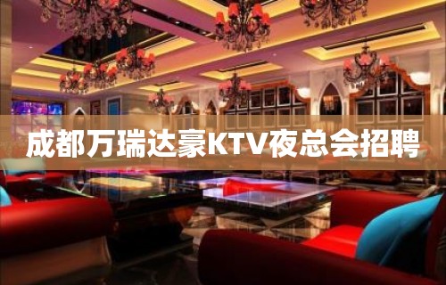 成都万瑞达豪KTV夜总会招聘