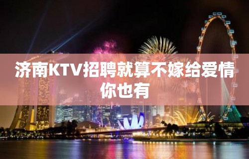 济南KTV招聘就算不嫁给爱情你也有