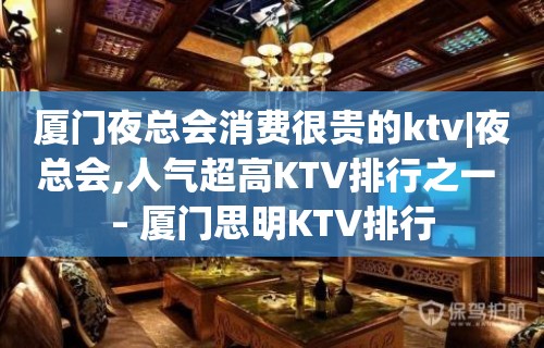 厦门夜总会消费很贵的ktv|夜总会,人气超高KTV排行之一 – 厦门思明KTV排行