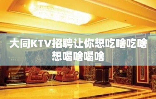 大同KTV招聘让你想吃啥吃啥想喝啥喝啥